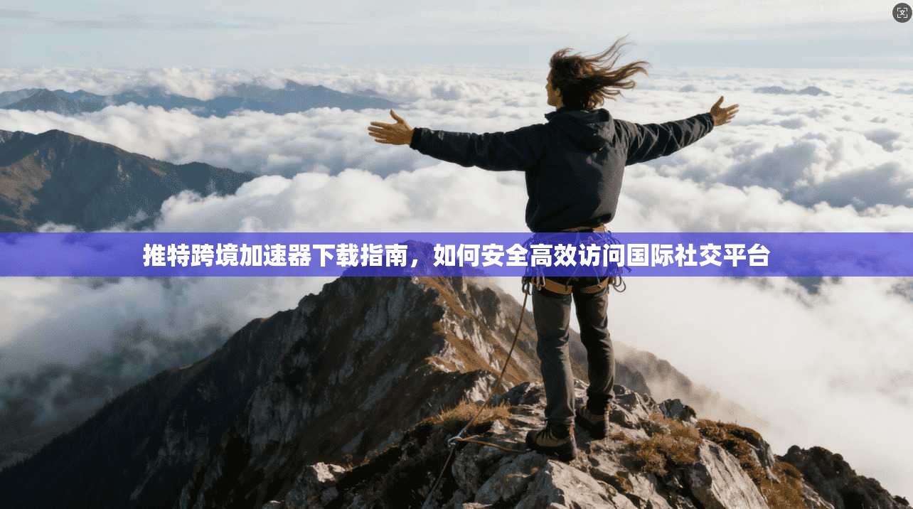 推特跨境加速器下载指南，如何安全高效访问国际社交平台