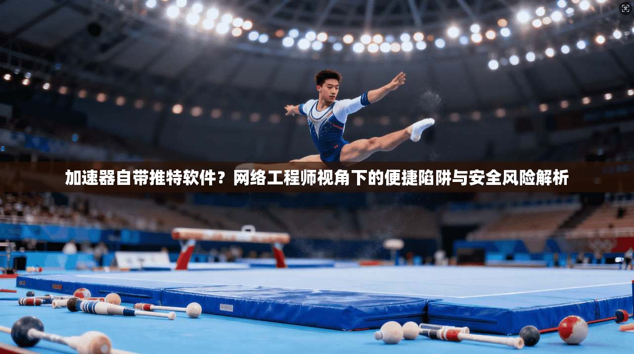 加速器自带推特软件？网络工程师视角下的便捷陷阱与安全风险解析