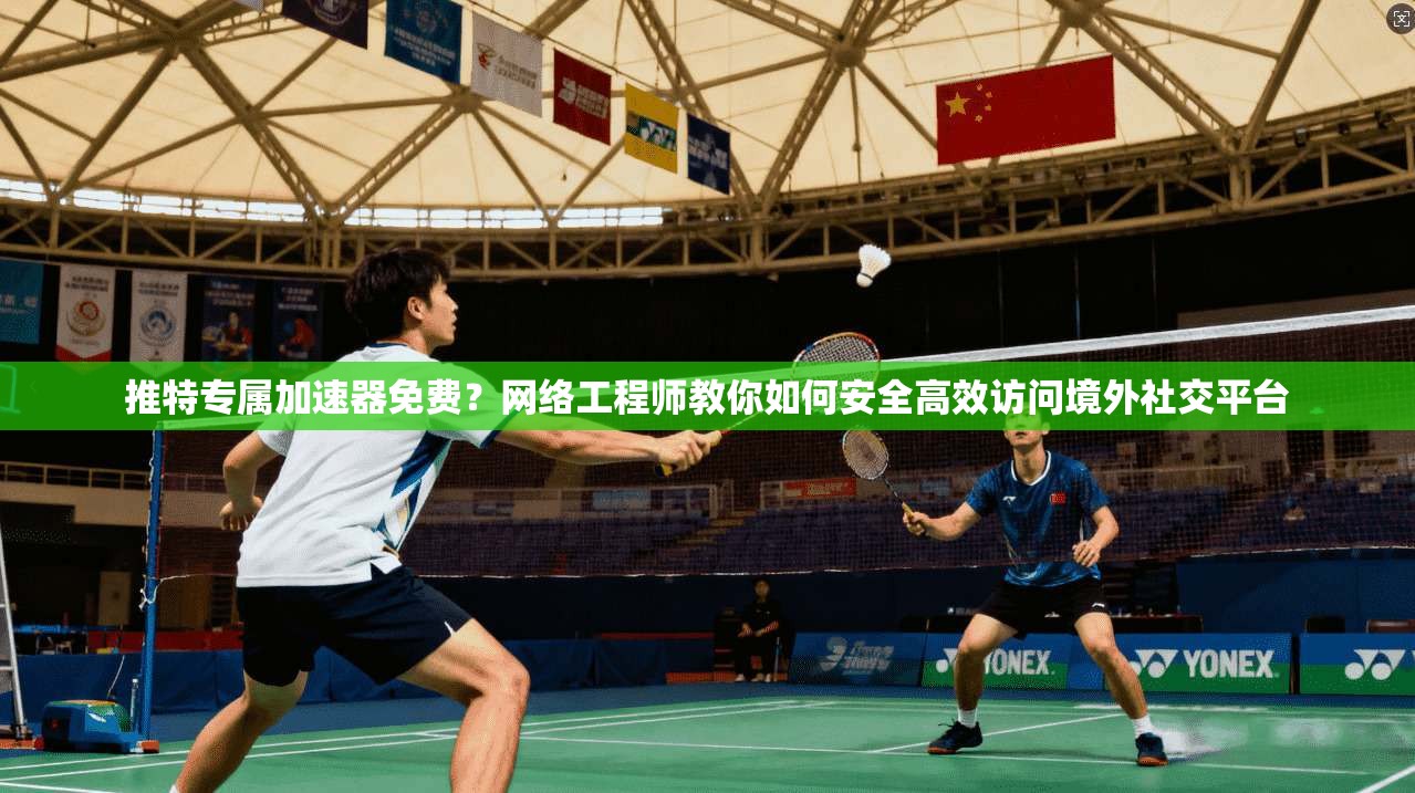 推特专属加速器免费？网络工程师教你如何安全高效访问境外社交平台