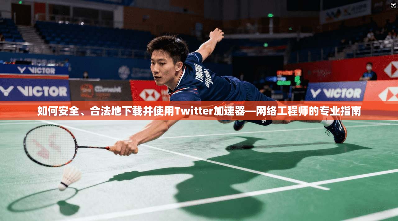 如何安全、合法地下载并使用Twitter加速器—网络工程师的专业指南