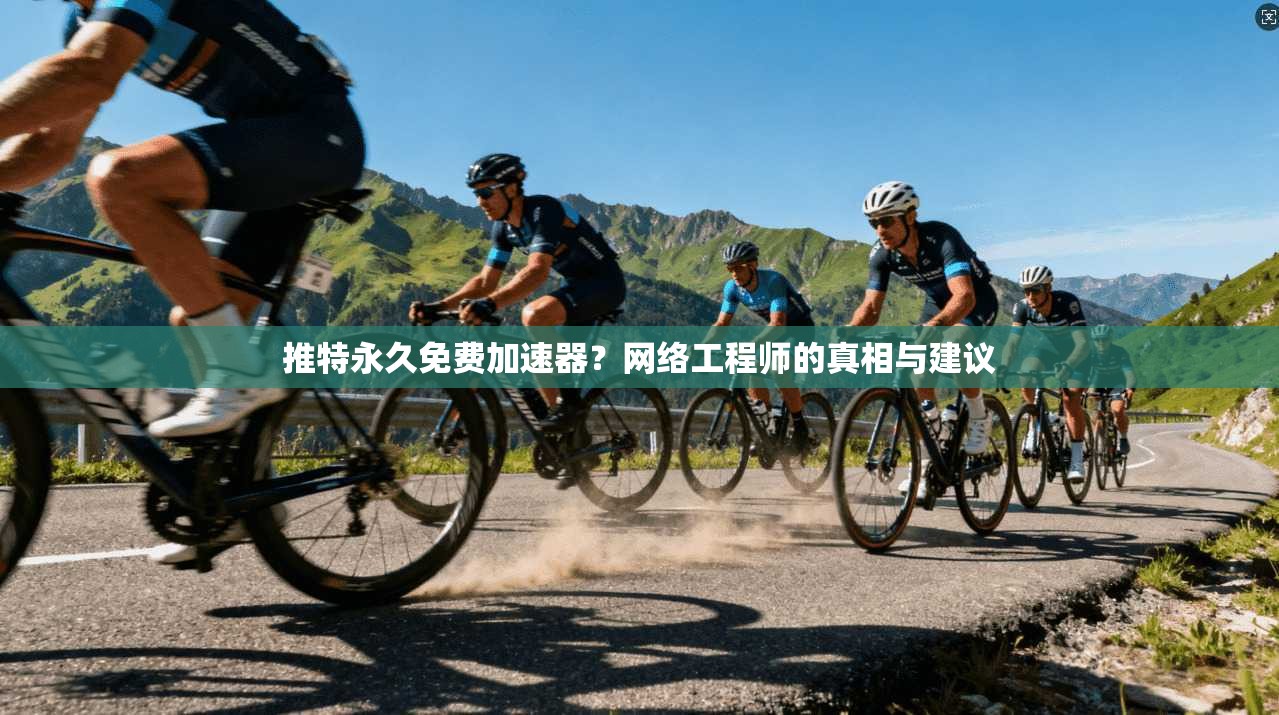 推特永久免费加速器？网络工程师的真相与建议