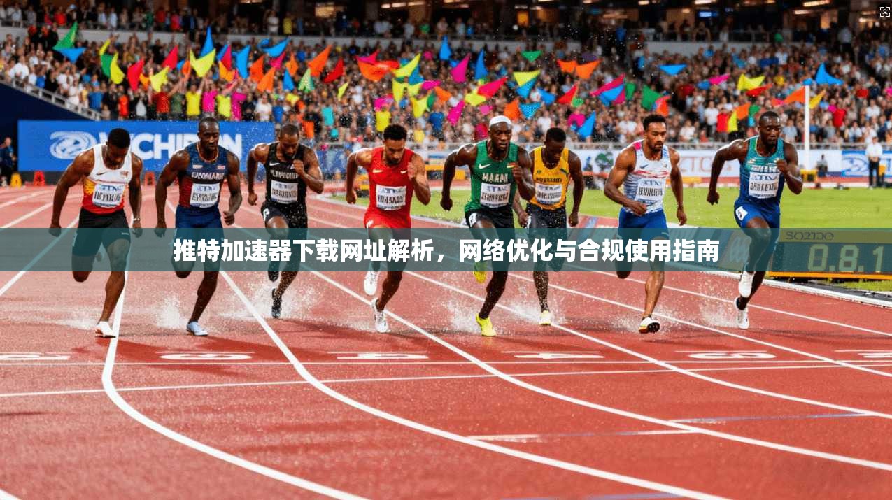 推特加速器下载网址解析，网络优化与合规使用指南