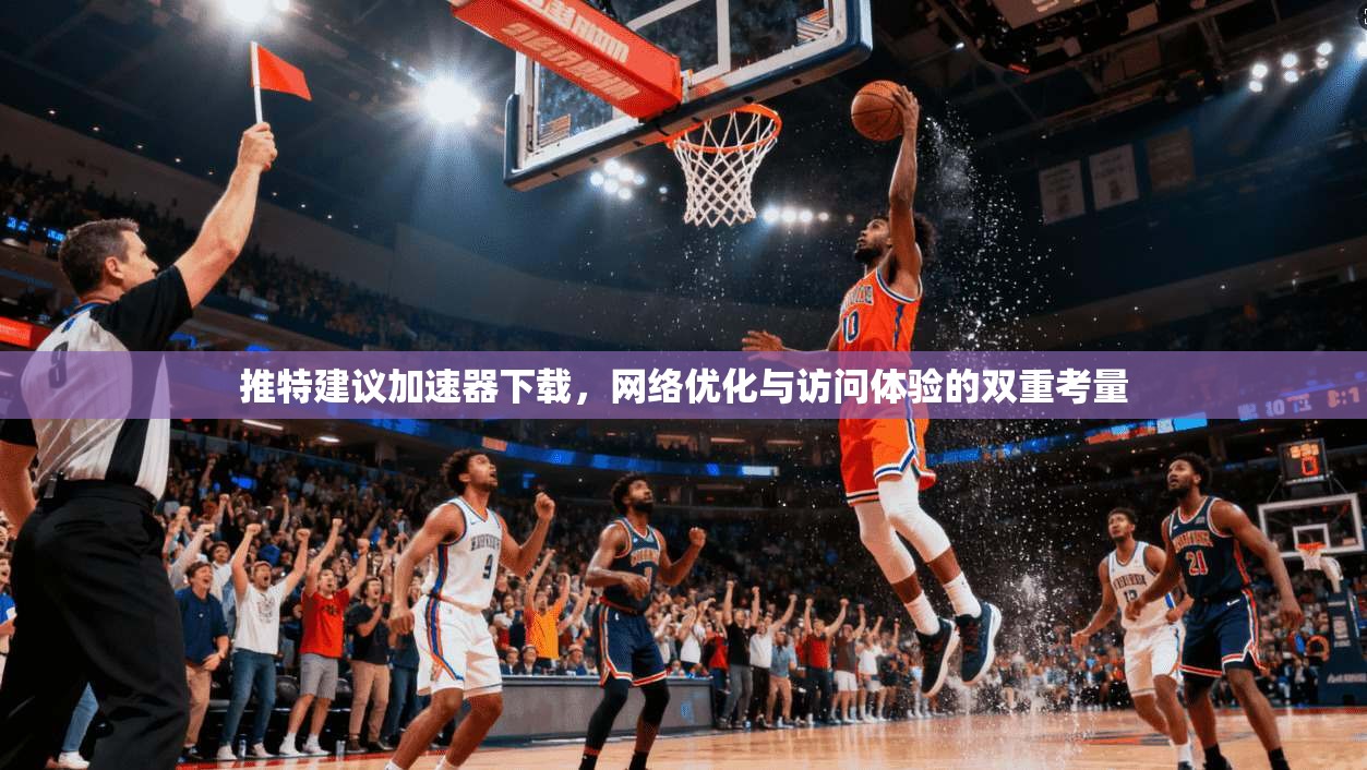 推特建议加速器下载，网络优化与访问体验的双重考量