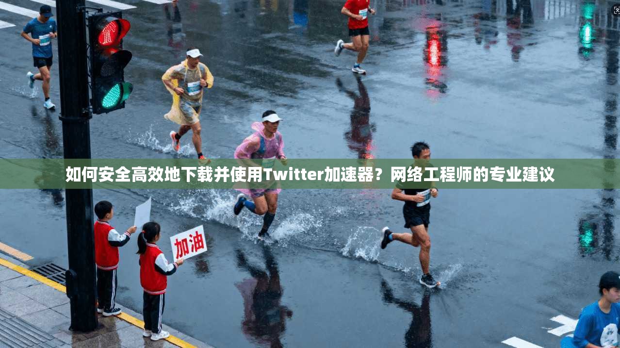 如何安全高效地下载并使用Twitter加速器？网络工程师的专业建议