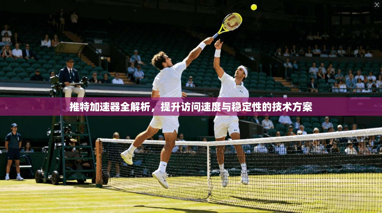 推特加速器全解析，提升访问速度与稳定性的技术方案
