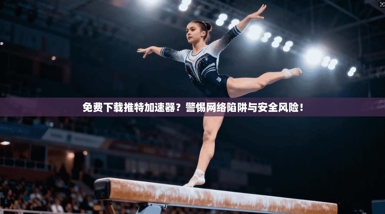 免费下载推特加速器？警惕网络陷阱与安全风险！