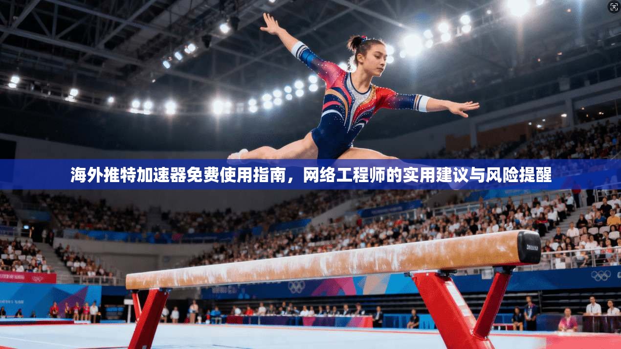 海外推特加速器免费使用指南，网络工程师的实用建议与风险提醒