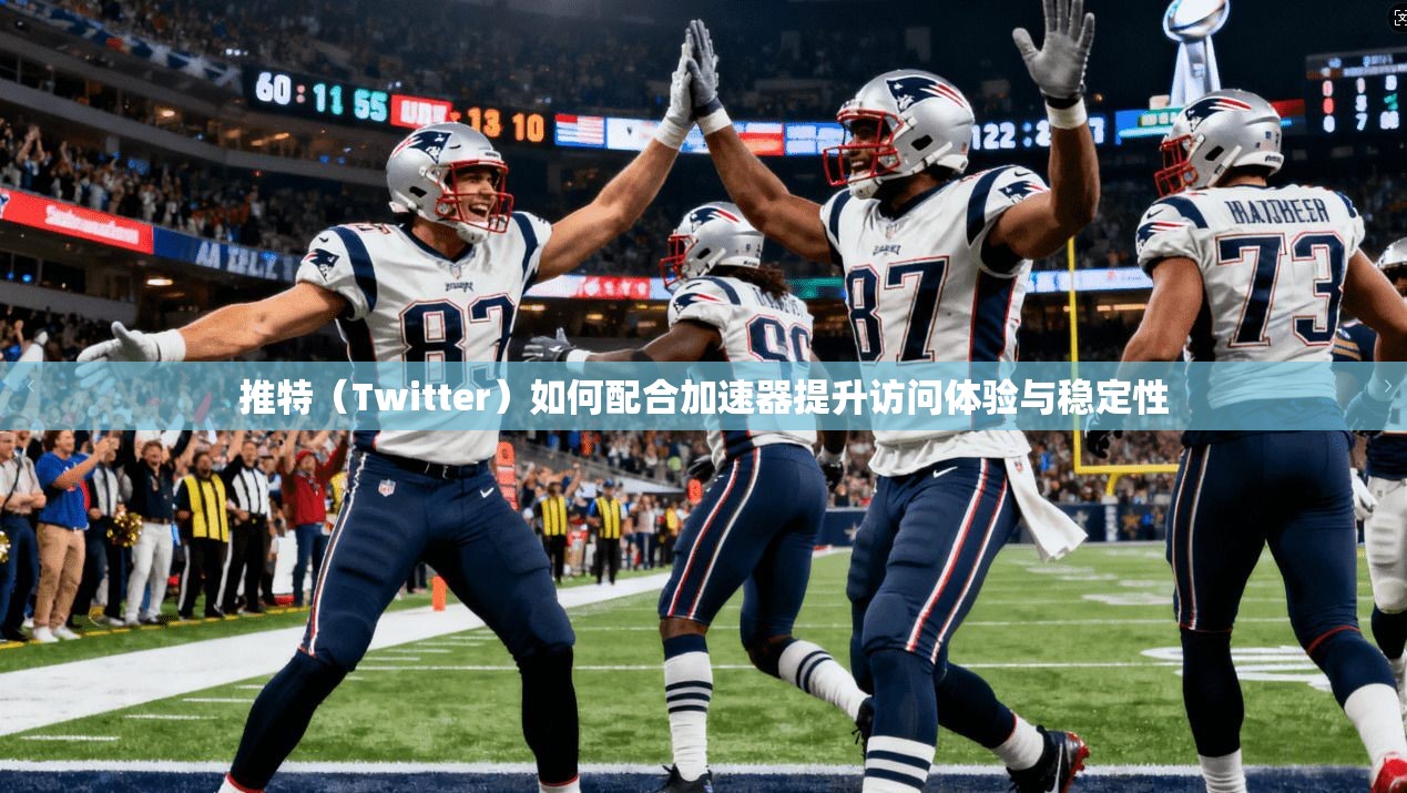 推特（Twitter）如何配合加速器提升访问体验与稳定性