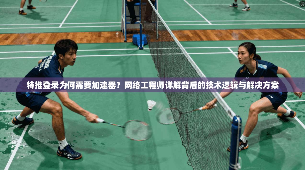 特推登录为何需要加速器？网络工程师详解背后的技术逻辑与解决方案