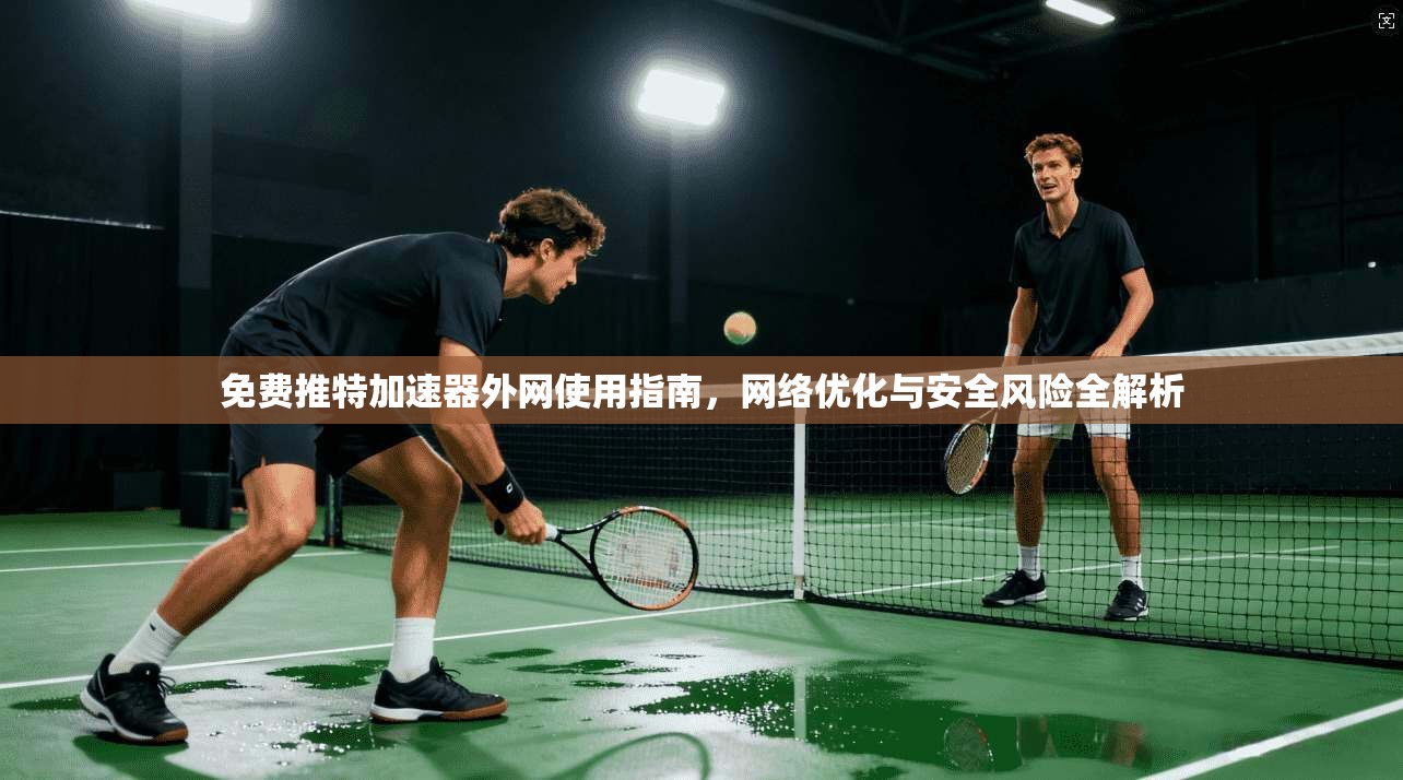 免费推特加速器外网使用指南，网络优化与安全风险全解析