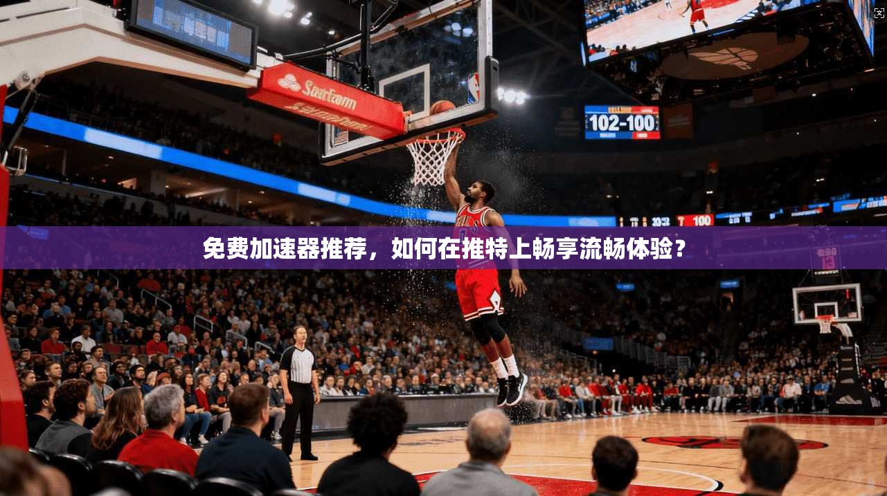 免费加速器推荐，如何在推特上畅享流畅体验？