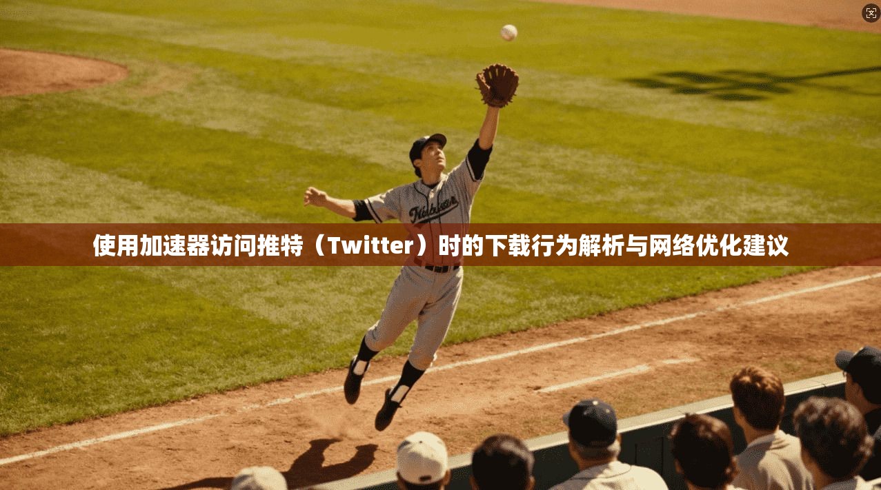 使用加速器访问推特（Twitter）时的下载行为解析与网络优化建议