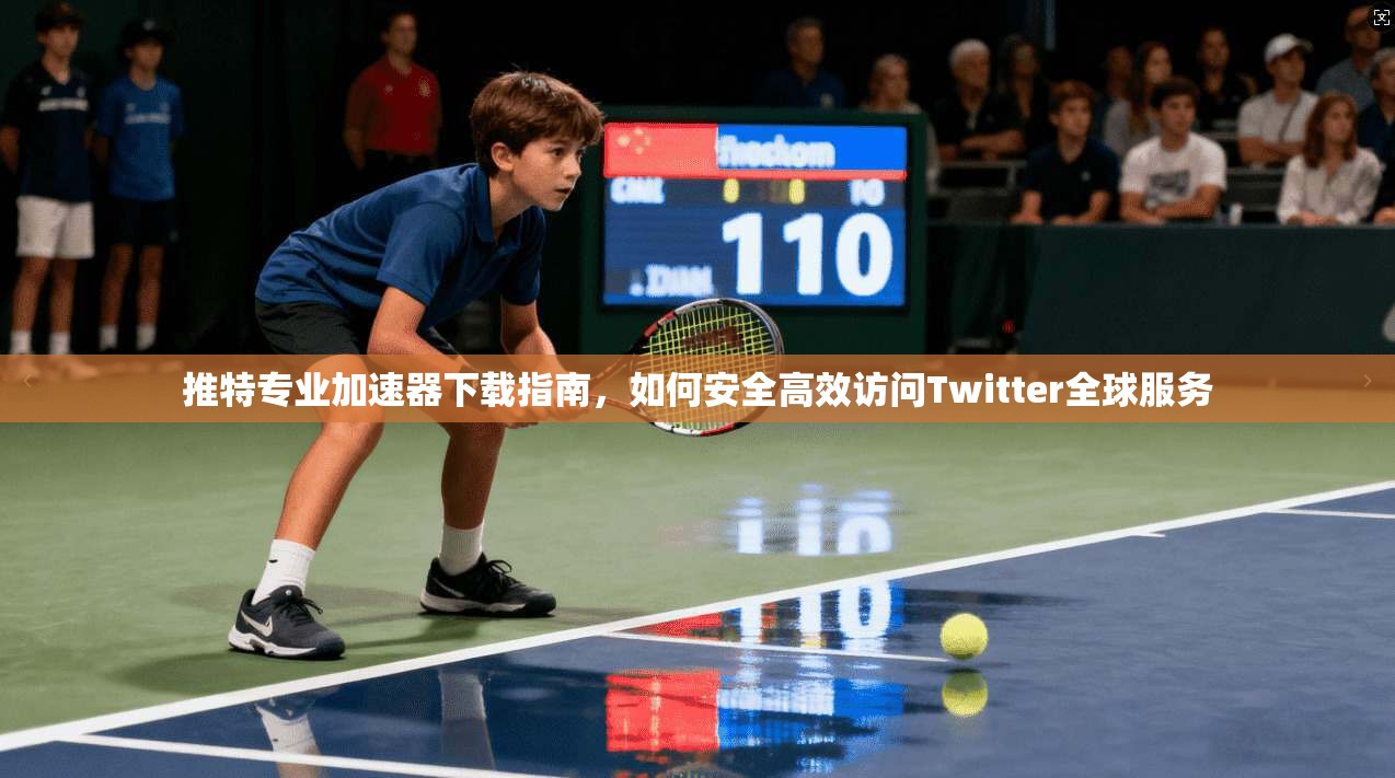 推特专业加速器下载指南，如何安全高效访问Twitter全球服务