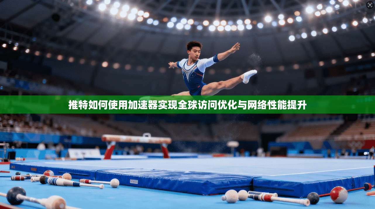 推特如何使用加速器实现全球访问优化与网络性能提升