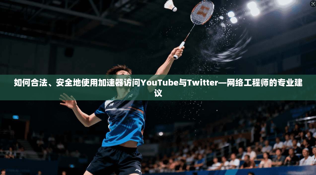 如何合法、安全地使用加速器访问YouTube与Twitter—网络工程师的专业建议
