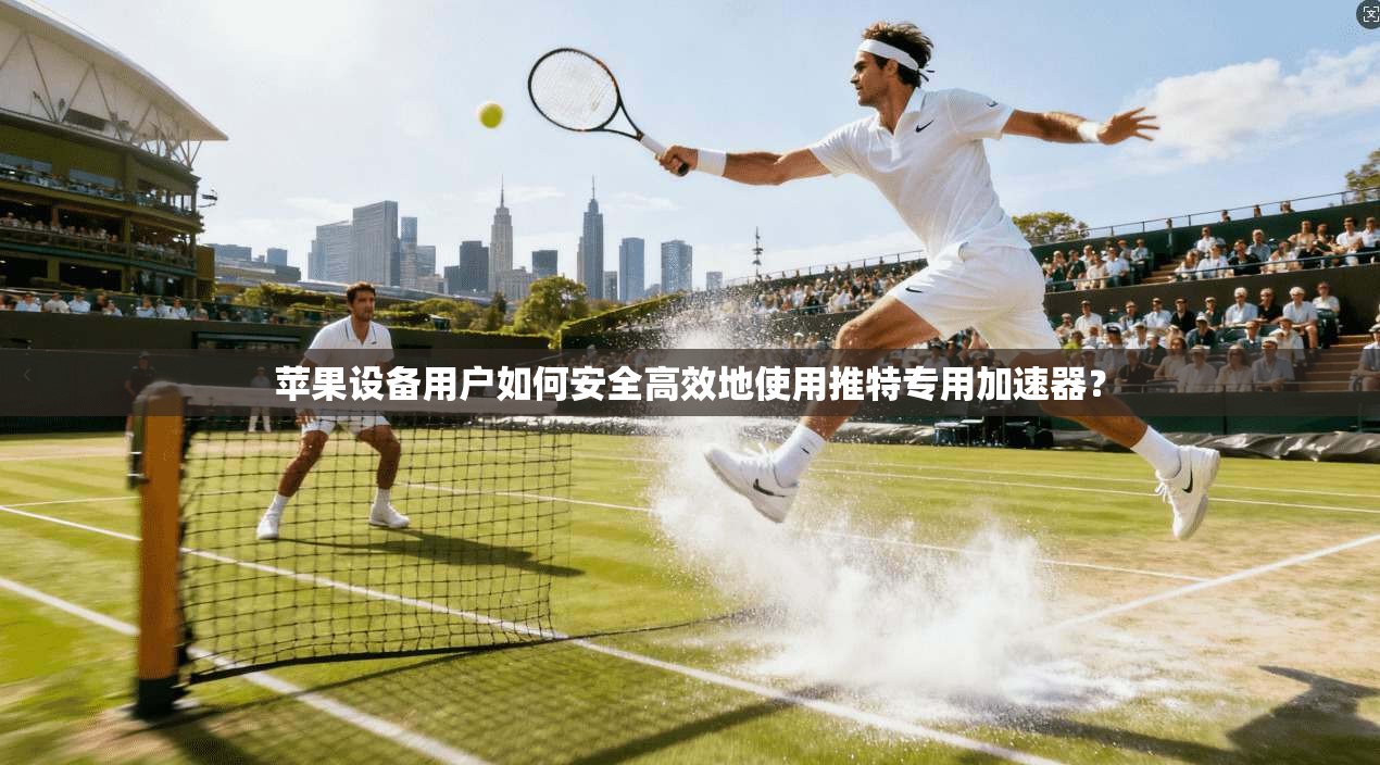 苹果设备用户如何安全高效地使用推特专用加速器？