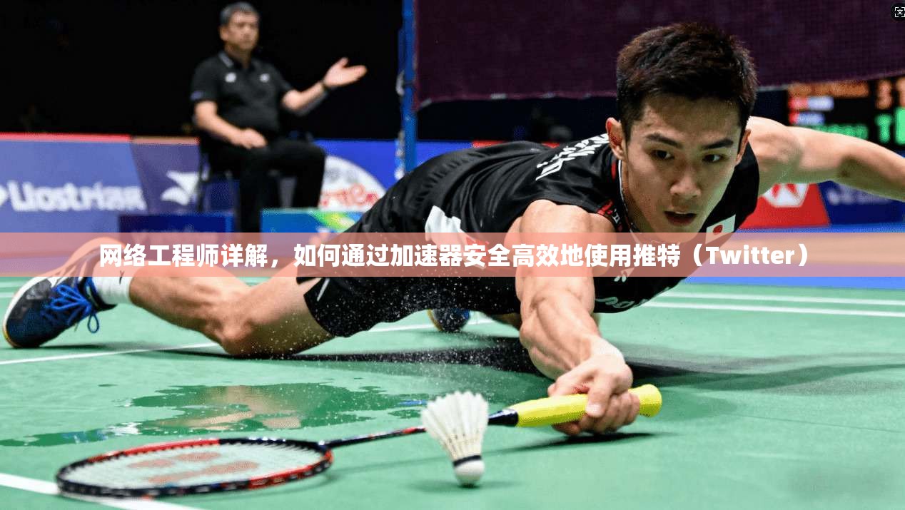 网络工程师详解，如何通过加速器安全高效地使用推特（Twitter）