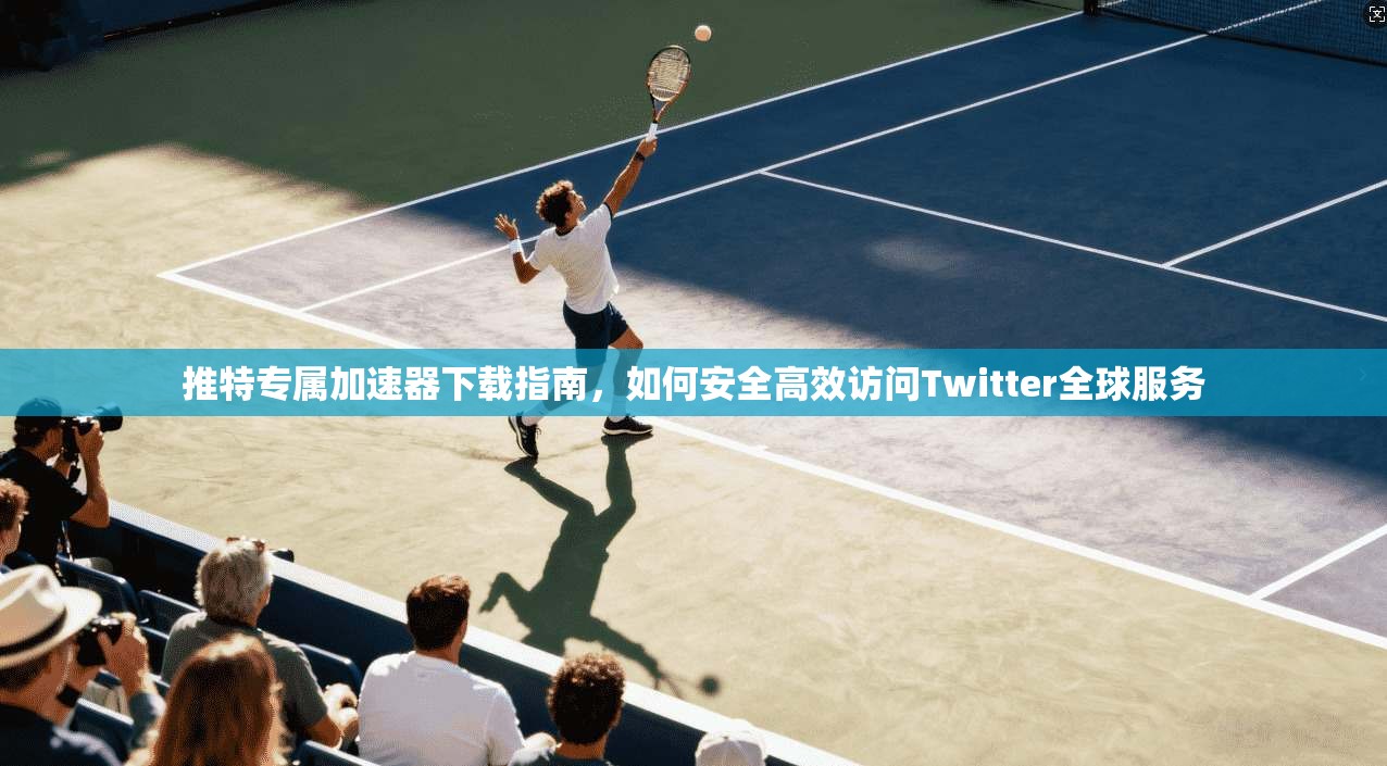 推特专属加速器下载指南，如何安全高效访问Twitter全球服务