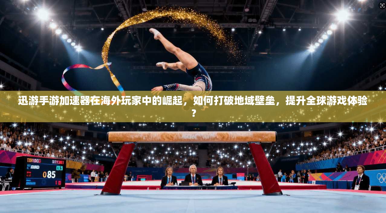 迅游手游加速器在海外玩家中的崛起，如何打破地域壁垒，提升全球游戏体验？