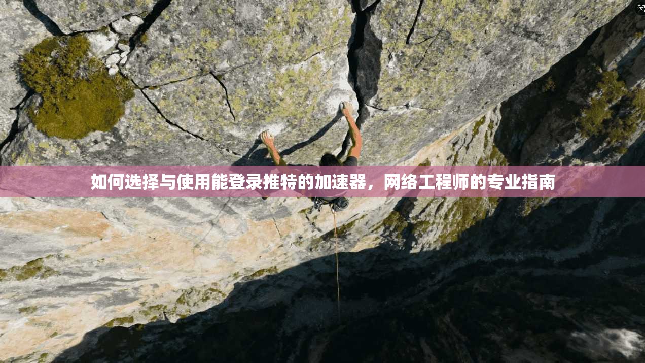 如何选择与使用能登录推特的加速器，网络工程师的专业指南