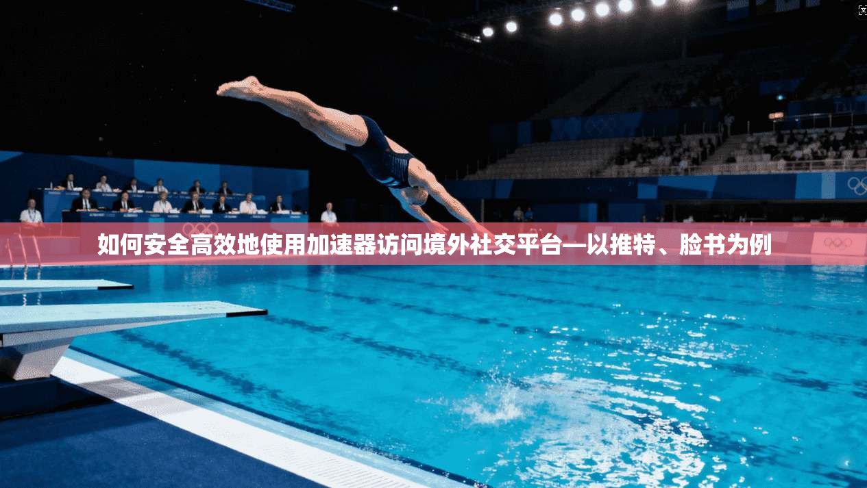 如何安全高效地使用加速器访问境外社交平台—以推特、脸书为例