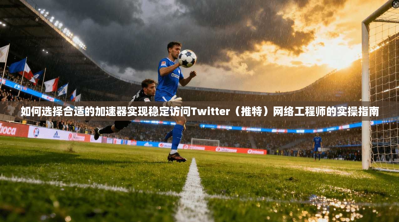 如何选择合适的加速器实现稳定访问Twitter（推特）网络工程师的实操指南