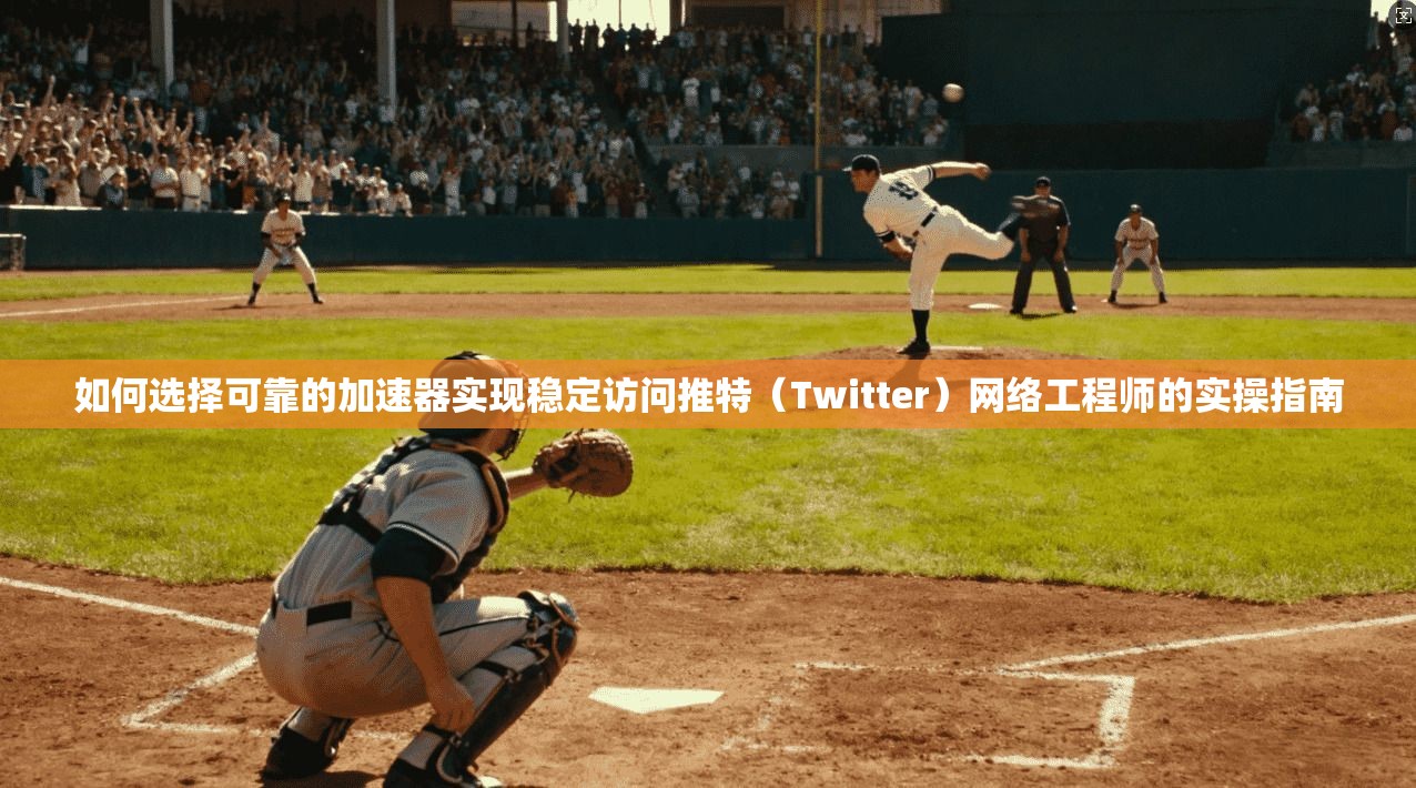 如何选择可靠的加速器实现稳定访问推特（Twitter）网络工程师的实操指南