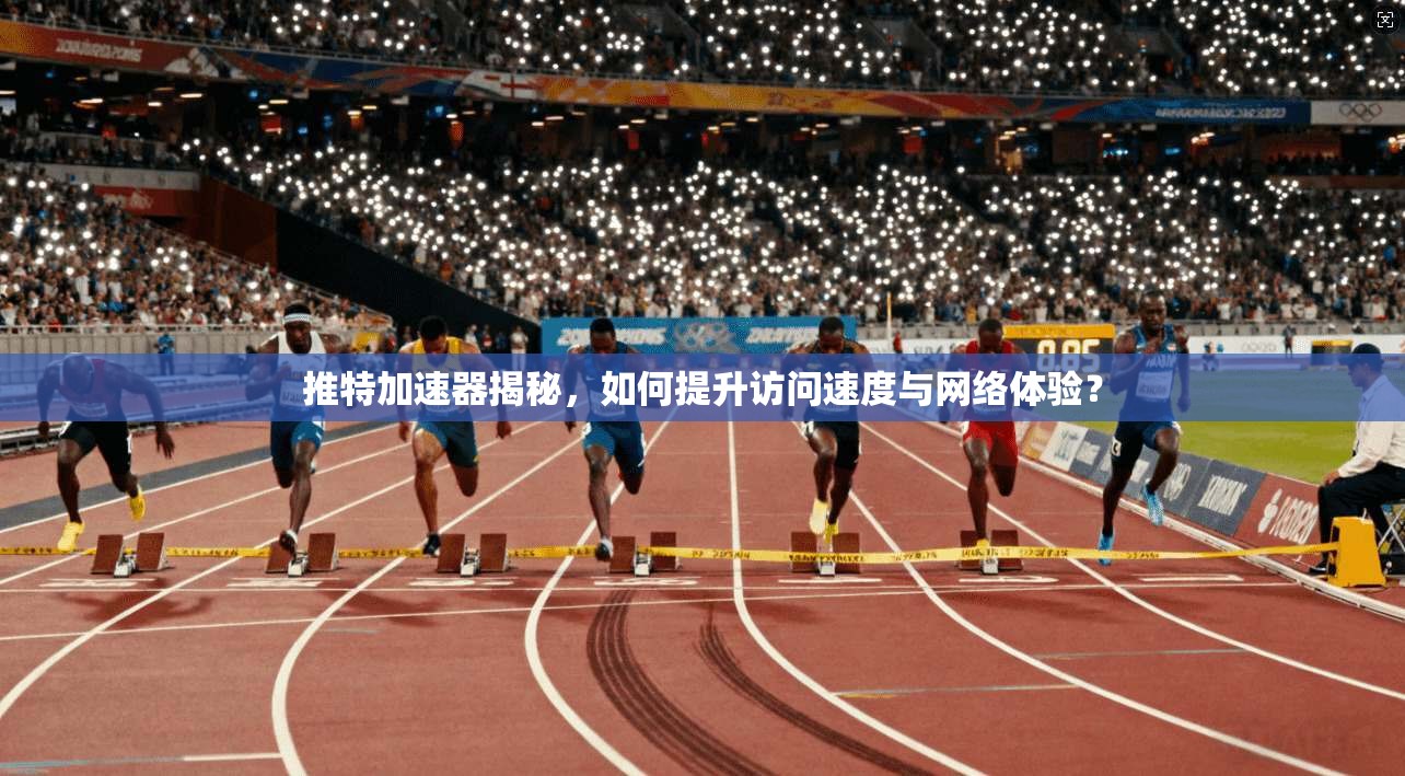 推特加速器揭秘，如何提升访问速度与网络体验？