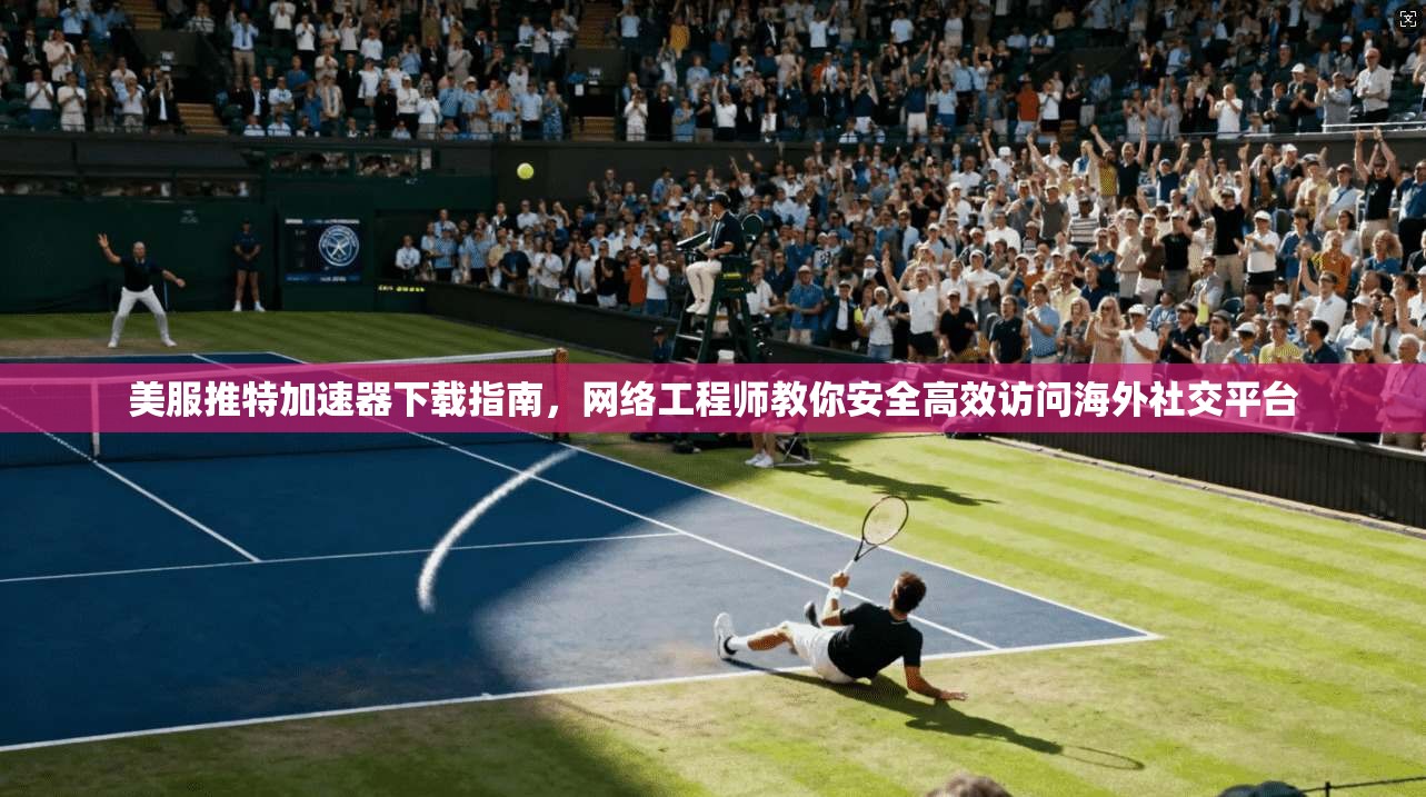 美服推特加速器下载指南，网络工程师教你安全高效访问海外社交平台