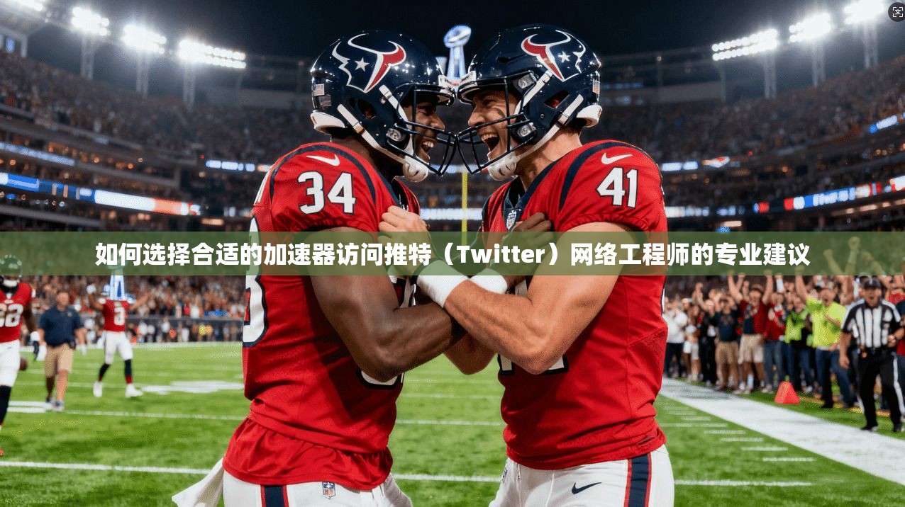 如何选择合适的加速器访问推特（Twitter）网络工程师的专业建议