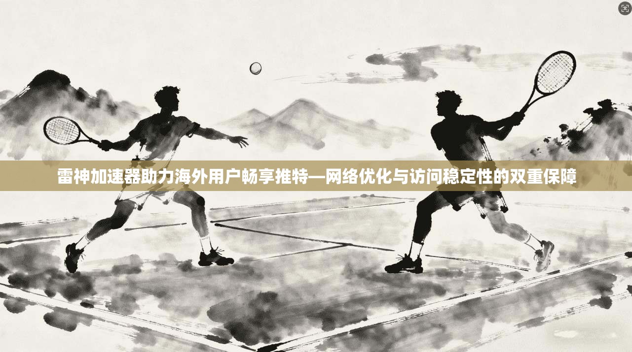 雷神加速器助力海外用户畅享推特—网络优化与访问稳定性的双重保障
