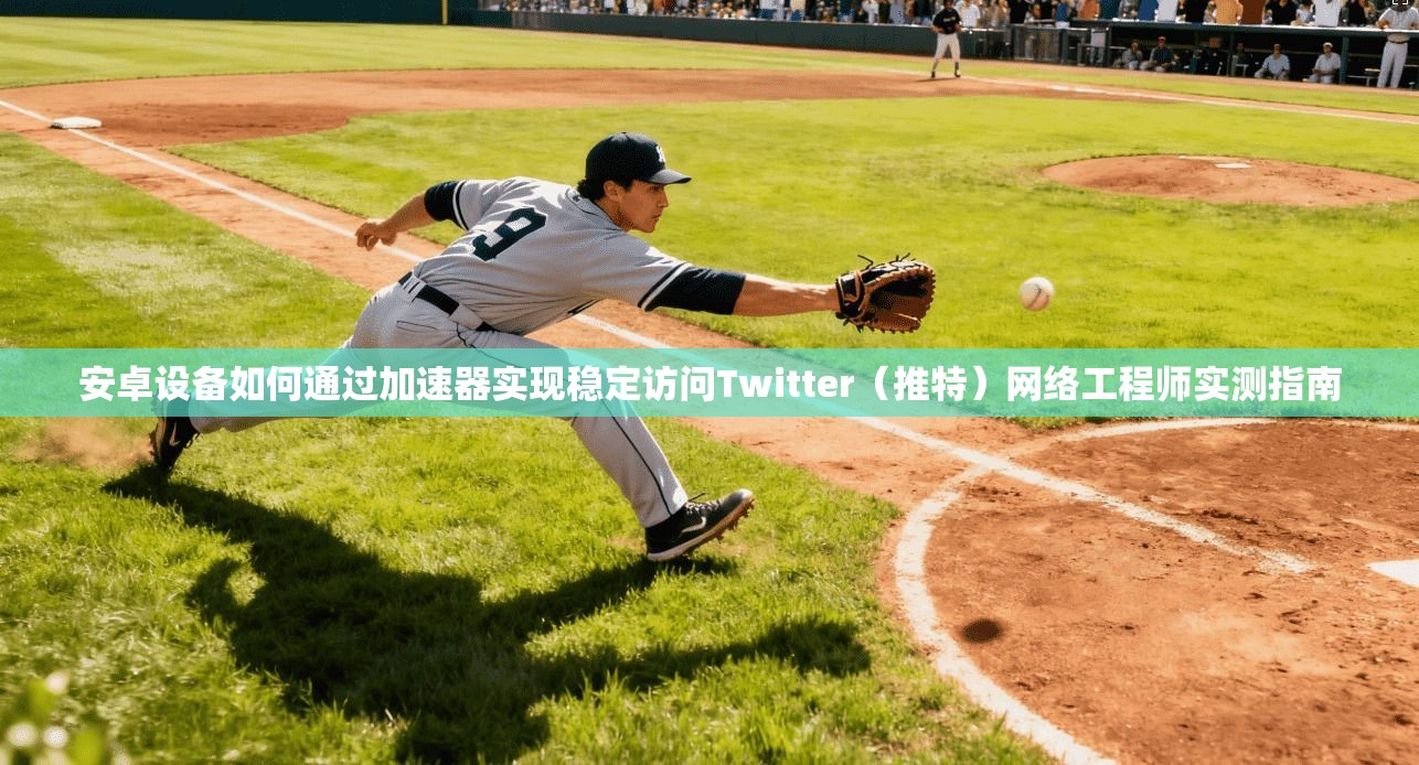安卓设备如何通过加速器实现稳定访问Twitter（推特）网络工程师实测指南