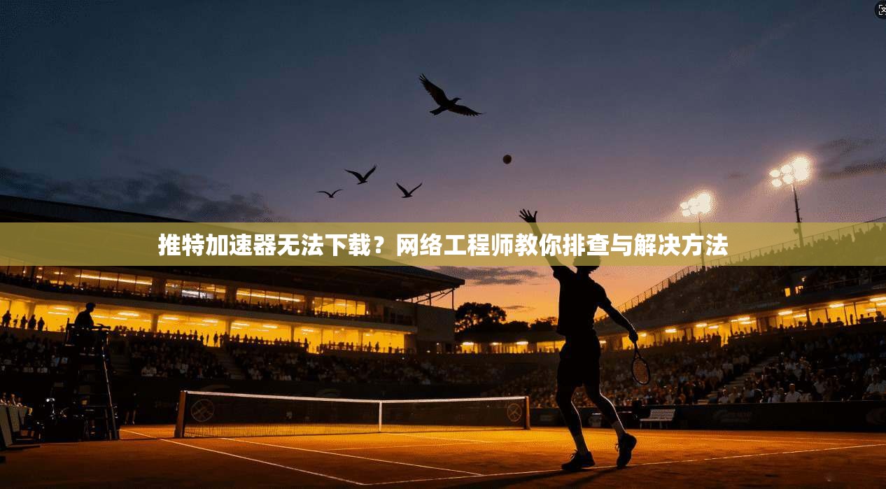 推特加速器无法下载?网络工程师教你排查与解决方法 推特加速器无法下载?网络工程师教你排查与解决方法
