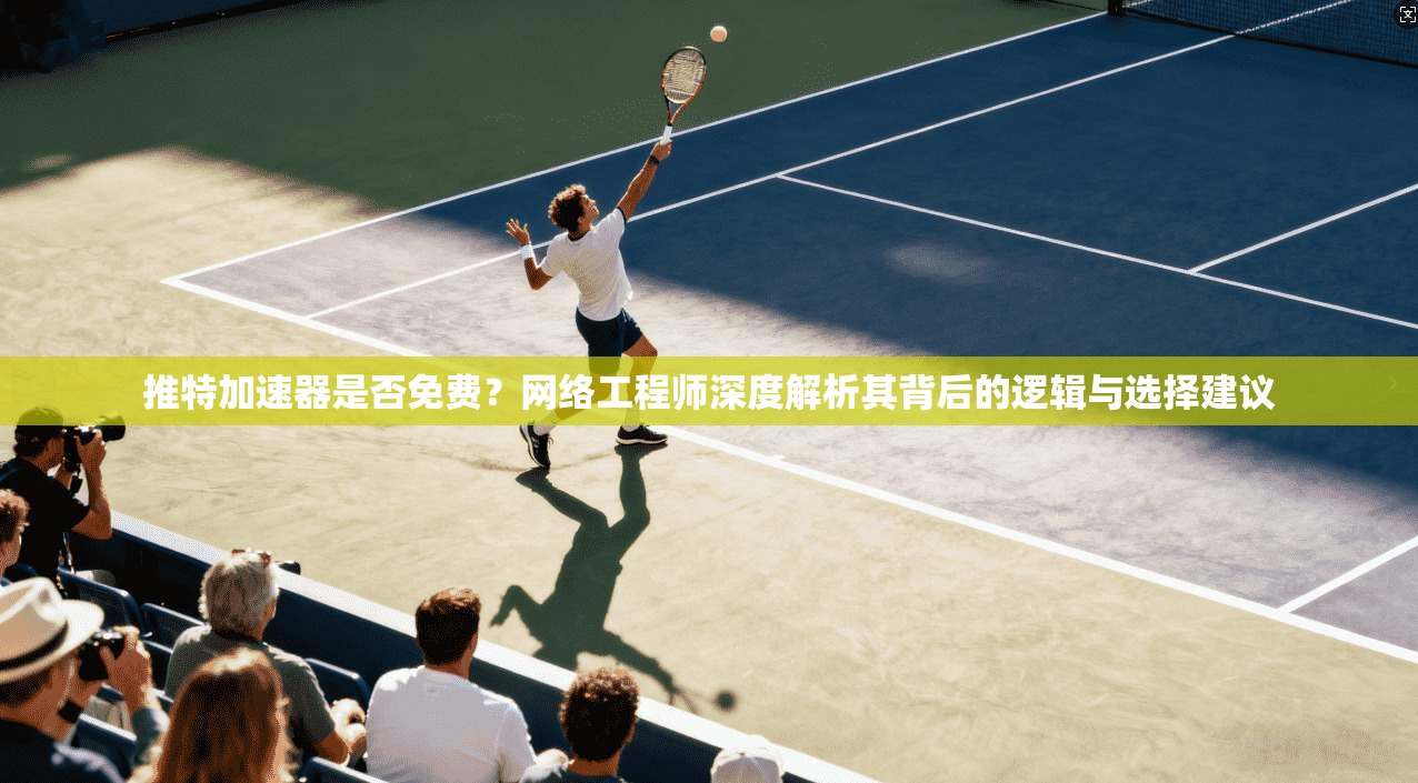 推特加速器是否免费？网络工程师深度解析其背后的逻辑与选择建议