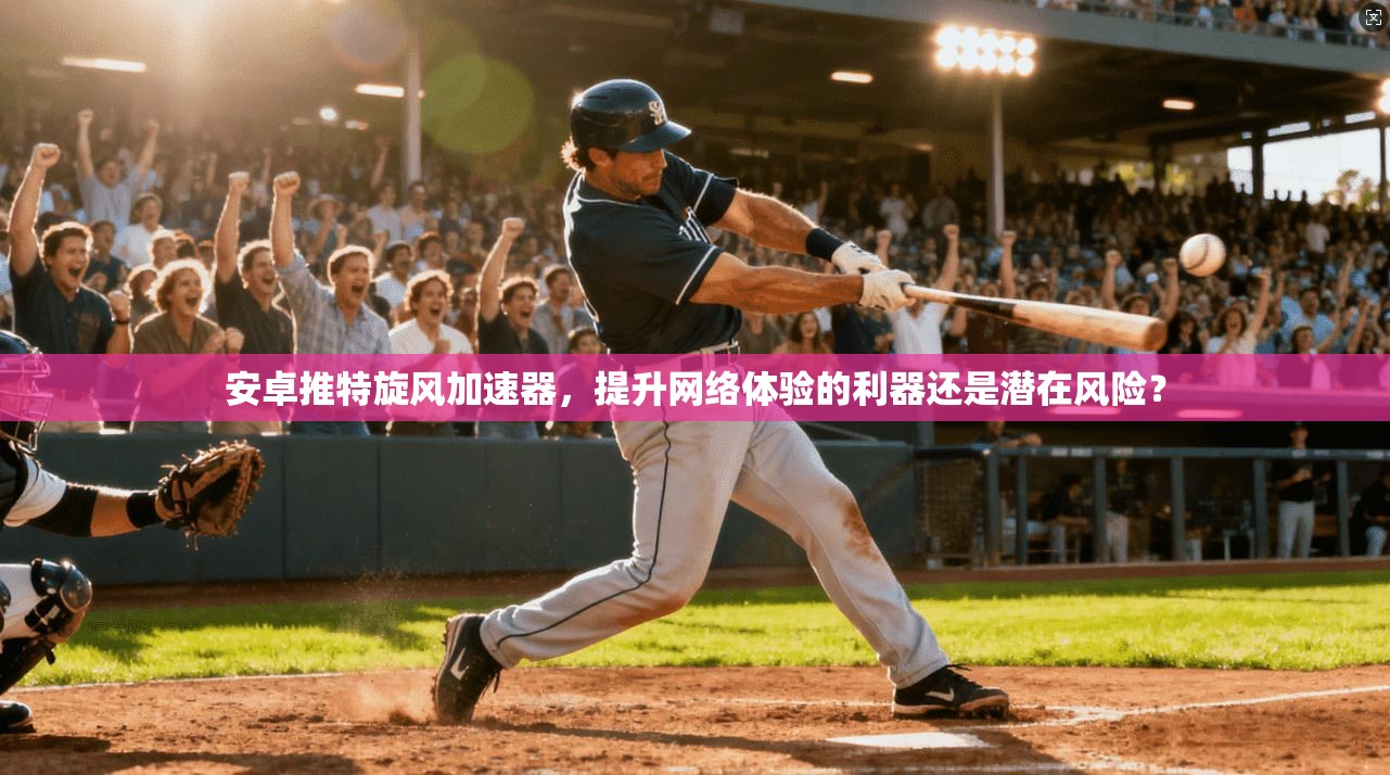 安卓推特旋风加速器，提升网络体验的利器还是潜在风险？