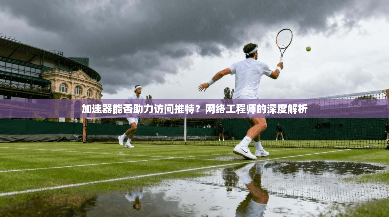 加速器能否助力访问推特？网络工程师的深度解析