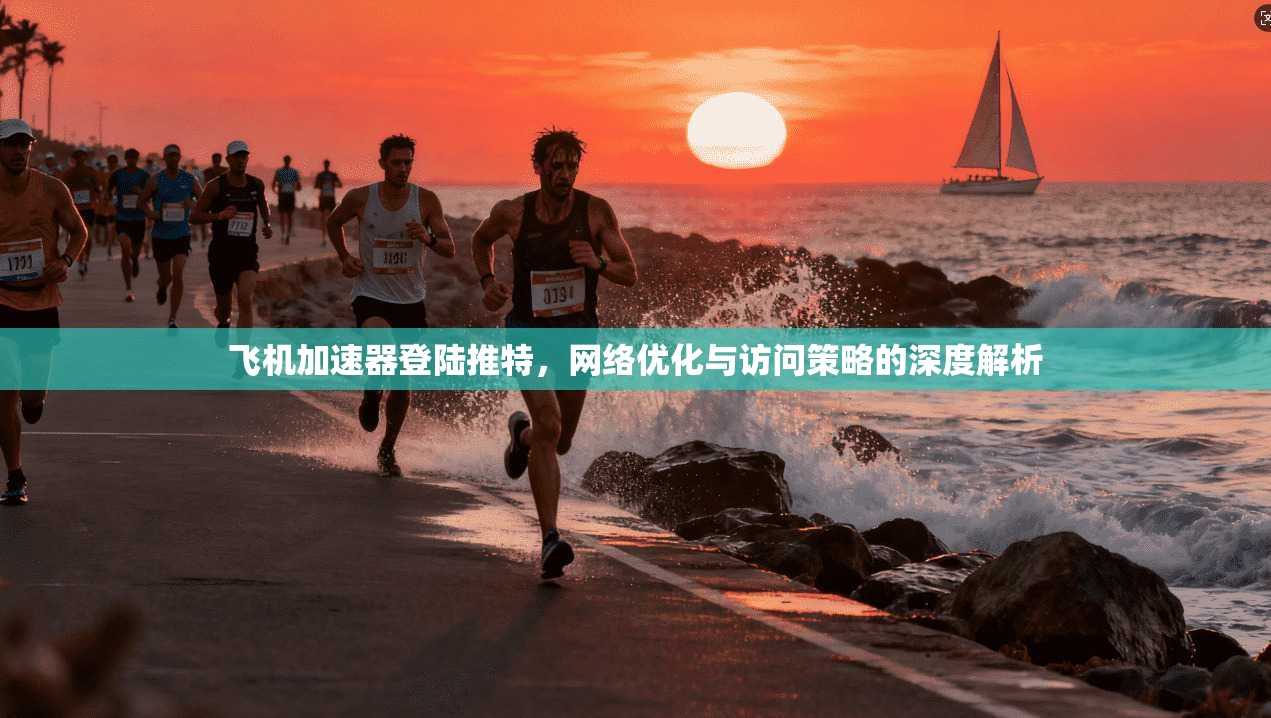 飞机加速器登陆推特,网络优化与访问策略的深度解析 飞机加速器登陆推特,网络优化与访问策略的深度解析