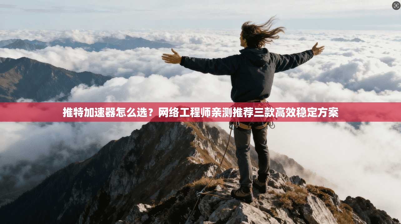 推特加速器怎么选？网络工程师亲测推荐三款高效稳定方案