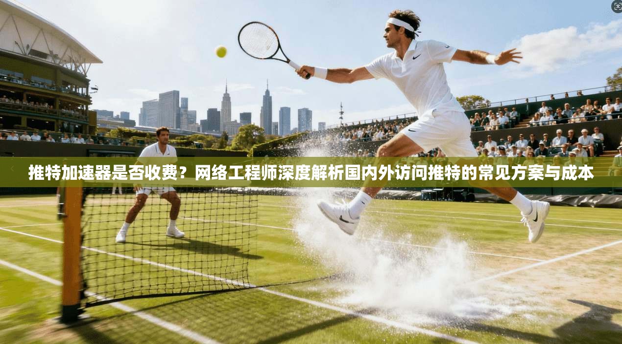 推特加速器是否收费?网络工程师深度解析国内外访问推特的常见方案与成本