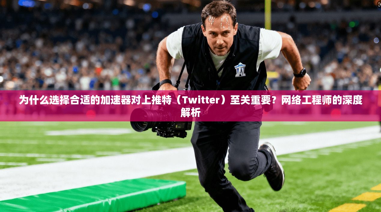 为什么选择合适的加速器对上推特(Twitter)至关重要?网络工程师的深度解析