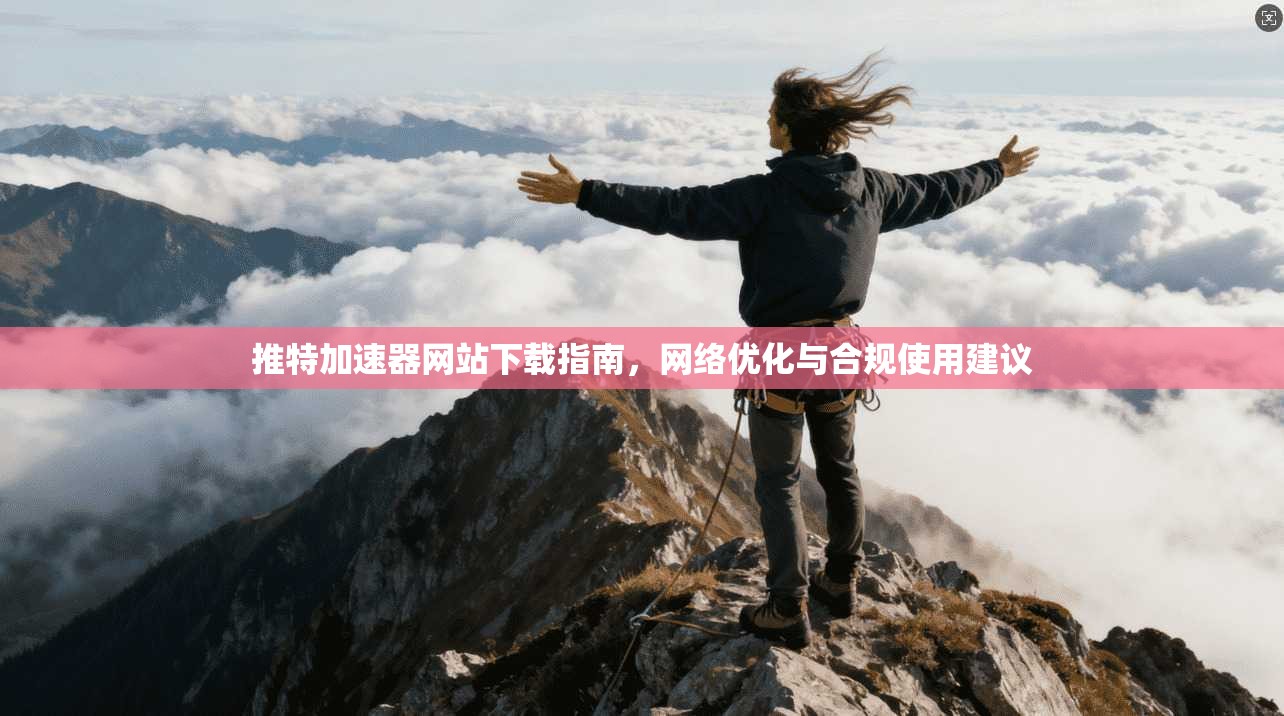 推特加速器网站下载指南,网络优化与合规使用建议