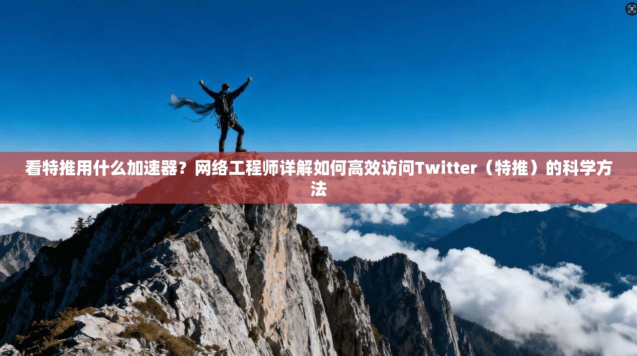 看特推用什么加速器?网络工程师详解如何高效访问Twitter(特推)的科学方法