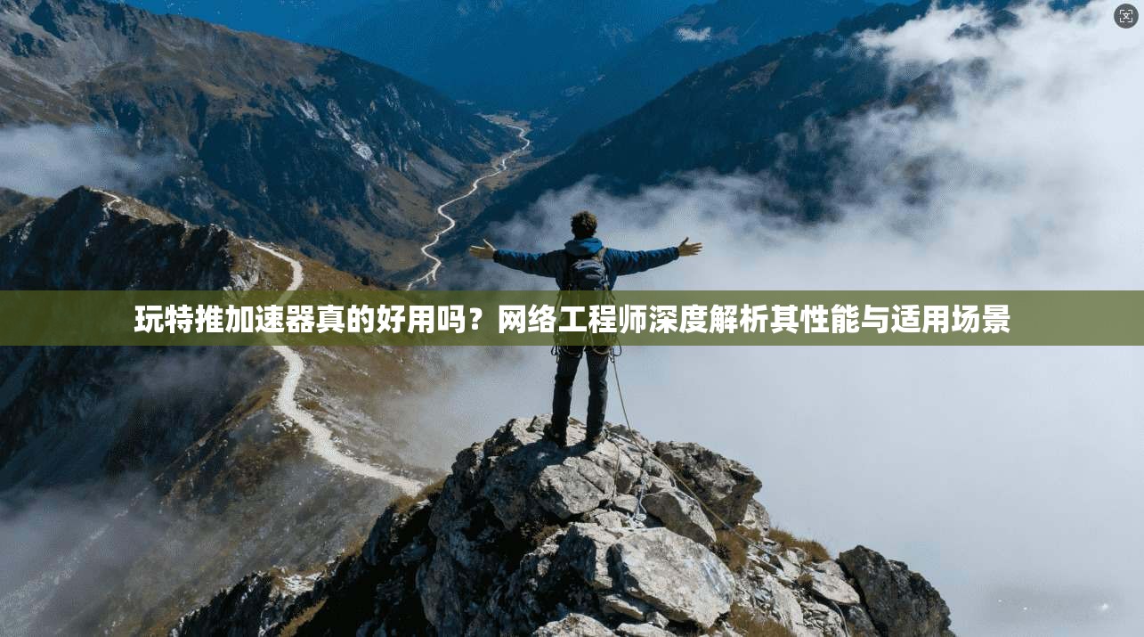 玩特推加速器真的好用吗？网络工程师深度解析其性能与适用场景