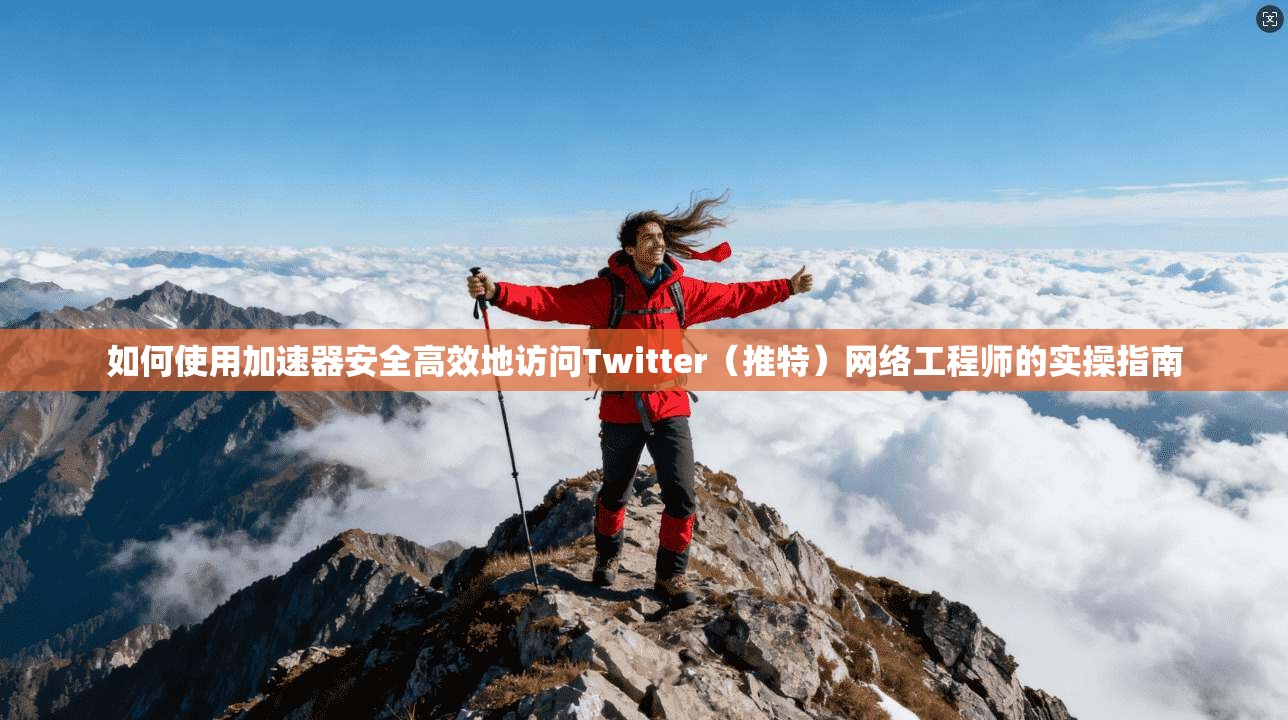 如何使用加速器安全高效地访问Twitter（推特）网络工程师的实操指南
