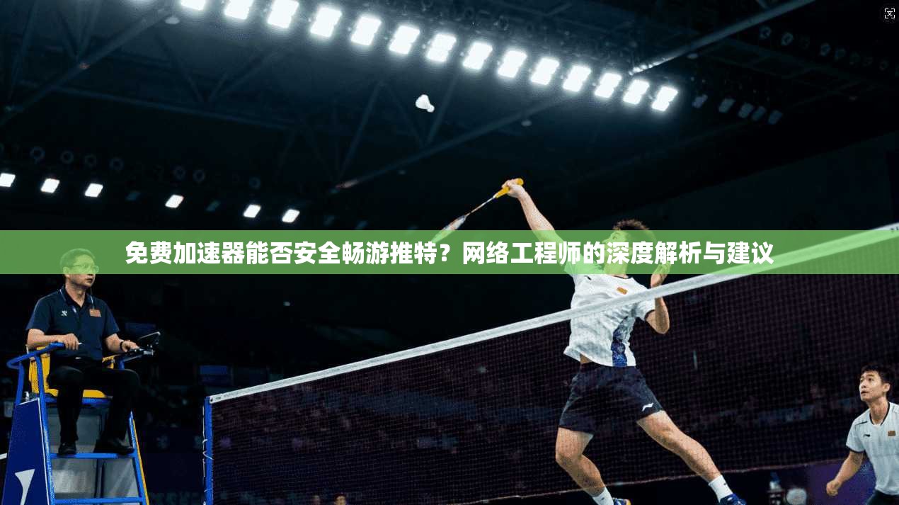 免费加速器能否安全畅游推特？网络工程师的深度解析与建议
