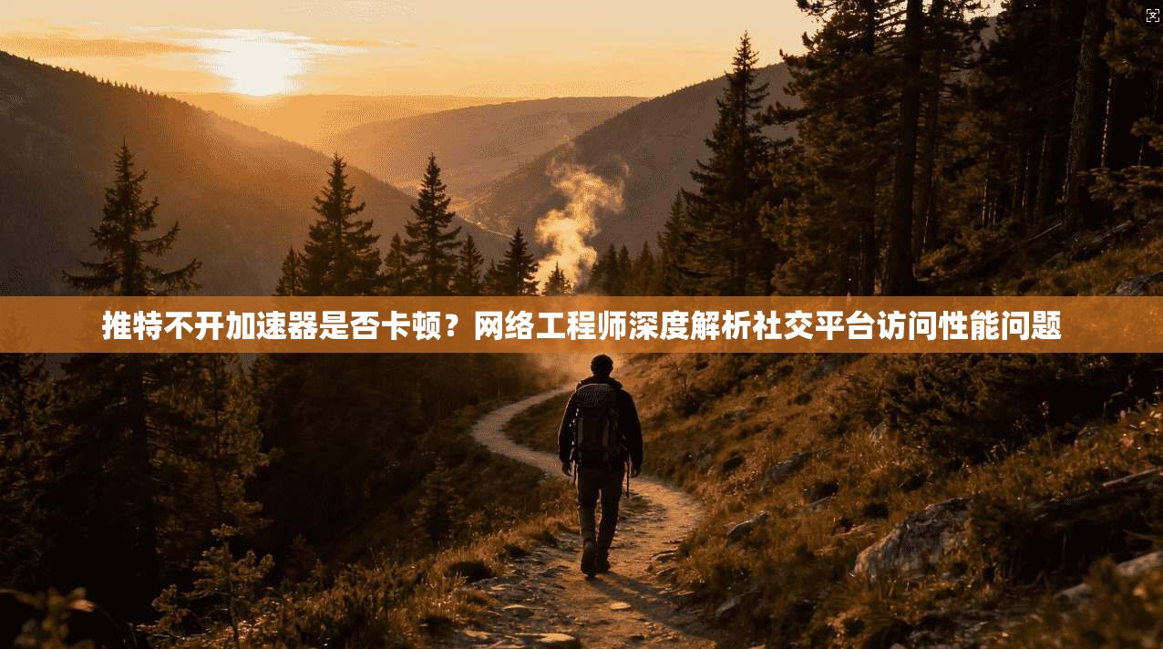 推特不开加速器是否卡顿?网络工程师深度解析社交平台访问性能问题