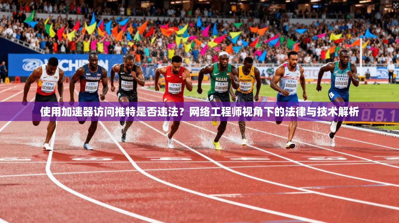 使用加速器访问推特是否违法?网络工程师视角下的法律与技术解析