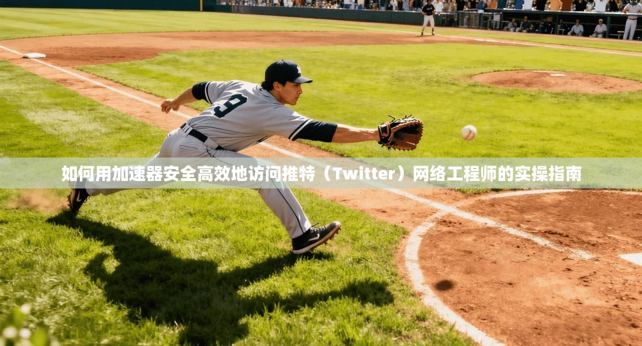 如何用加速器安全高效地访问推特(Twitter)网络工程师的实操指南