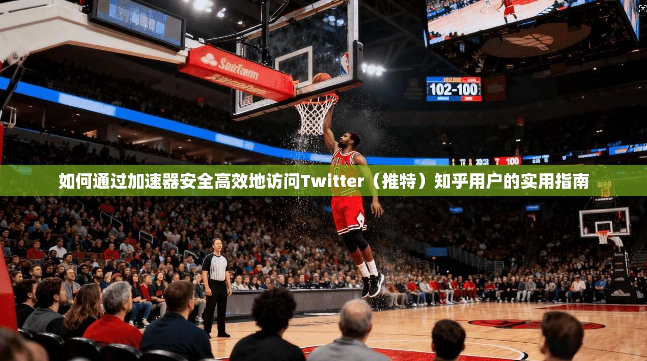 如何通过加速器安全高效地访问Twitter（推特）知乎用户的实用指南