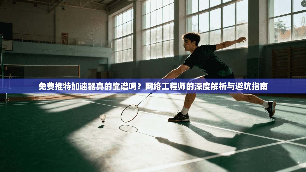 免费推特加速器真的靠谱吗？网络工程师的深度解析与避坑指南